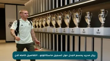 ريال مدريد يحسم الجدل حول تسجيل ماستانتونو.. التفاصيل كاملة الآن